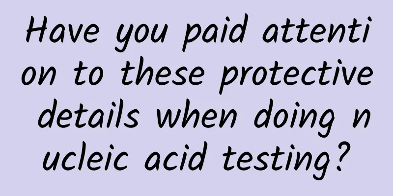 Have you paid attention to these protective details when doing nucleic acid testing?