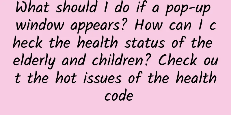 What should I do if a pop-up window appears? How can I check the health status of the elderly and children? Check out the hot issues of the health code
