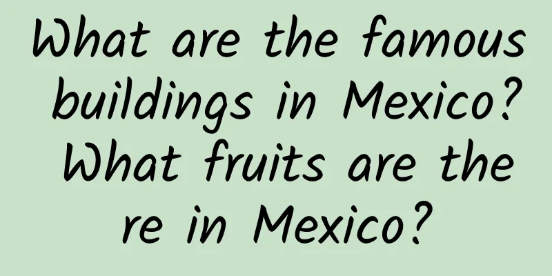 What are the famous buildings in Mexico? What fruits are there in Mexico?