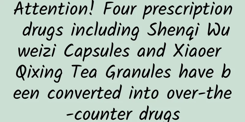 Attention! Four prescription drugs including Shenqi Wuweizi Capsules and Xiaoer Qixing Tea Granules have been converted into over-the-counter drugs