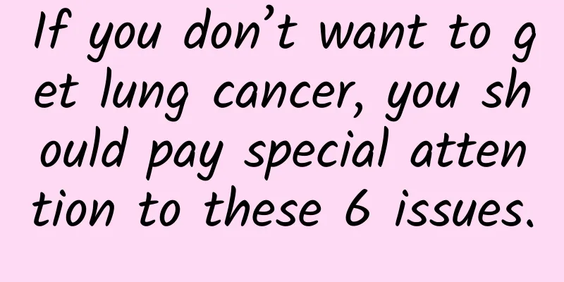 If you don’t want to get lung cancer, you should pay special attention to these 6 issues.