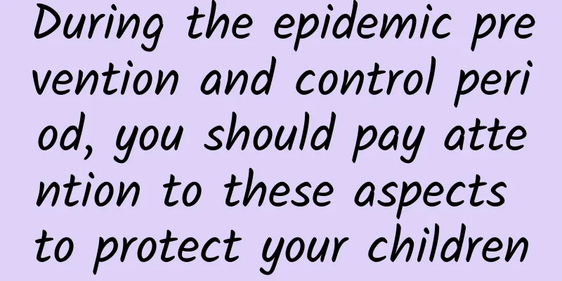 During the epidemic prevention and control period, you should pay attention to these aspects to protect your children