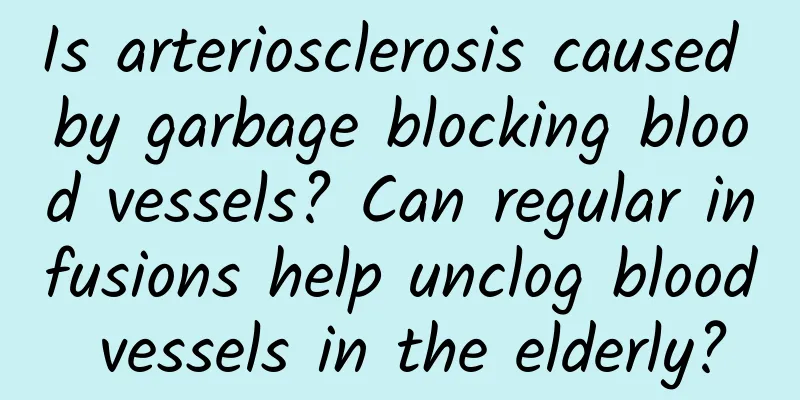 Is arteriosclerosis caused by garbage blocking blood vessels? Can regular infusions help unclog blood vessels in the elderly?
