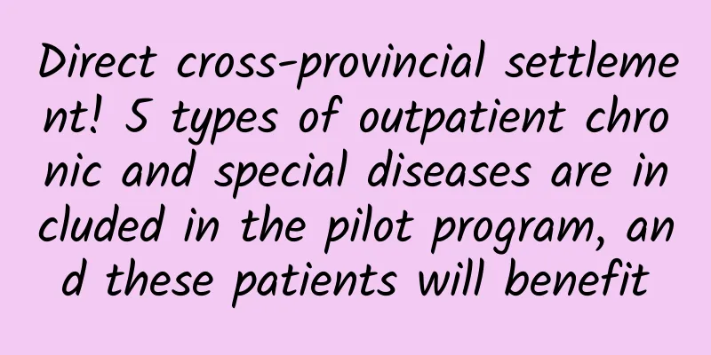 Direct cross-provincial settlement! 5 types of outpatient chronic and special diseases are included in the pilot program, and these patients will benefit