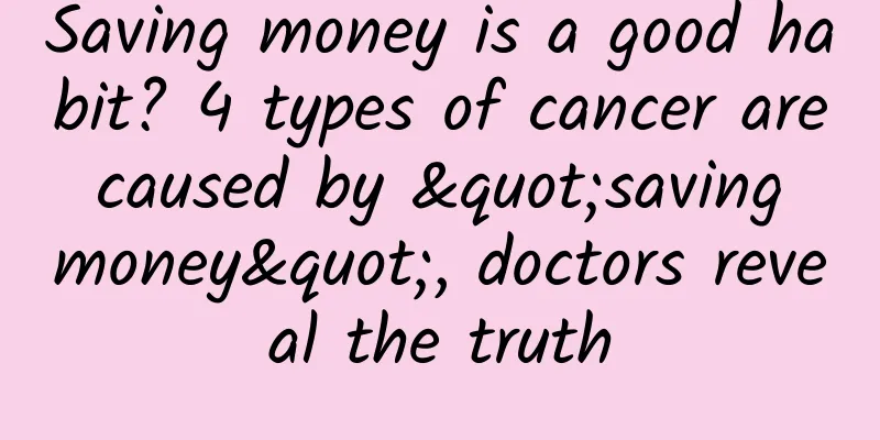 Saving money is a good habit? 4 types of cancer are caused by "saving money", doctors reveal the truth