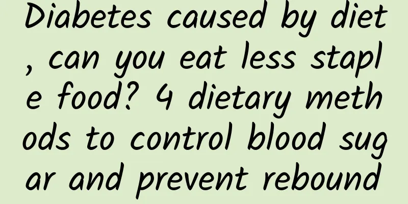 Diabetes caused by diet, can you eat less staple food? 4 dietary methods to control blood sugar and prevent rebound