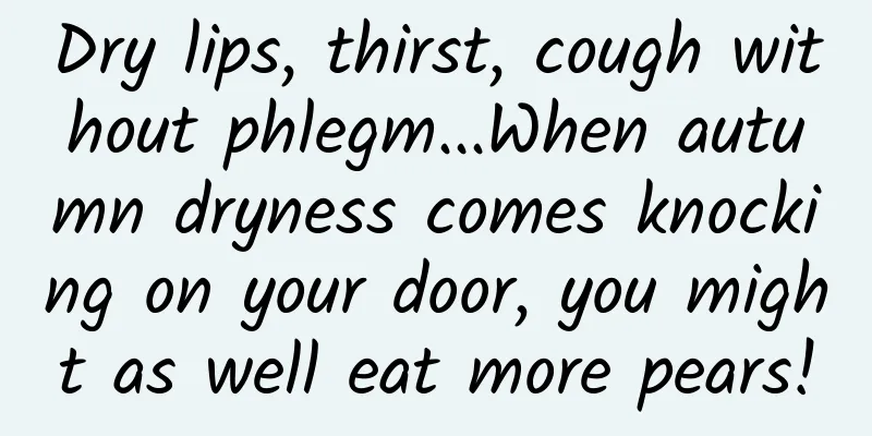 Dry lips, thirst, cough without phlegm...When autumn dryness comes knocking on your door, you might as well eat more pears!