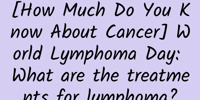 [How Much Do You Know About Cancer] World Lymphoma Day: What are the treatments for lymphoma?