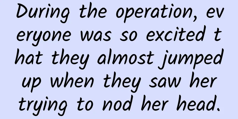 During the operation, everyone was so excited that they almost jumped up when they saw her trying to nod her head.