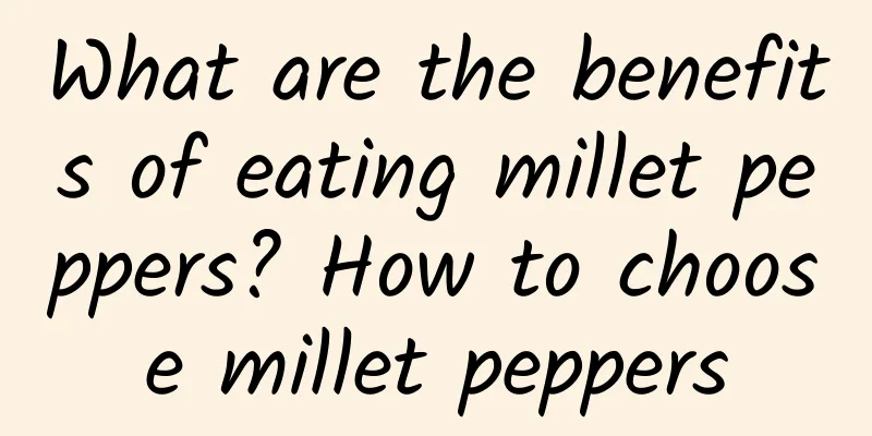 What are the benefits of eating millet peppers? How to choose millet peppers