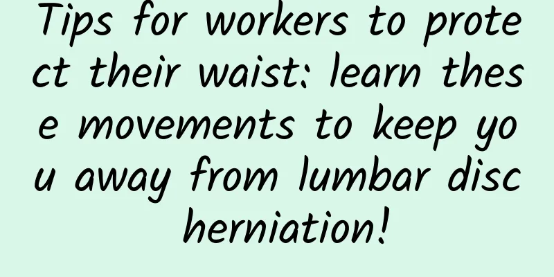 Tips for workers to protect their waist: learn these movements to keep you away from lumbar disc herniation!