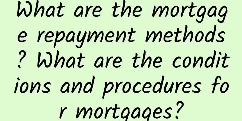 What are the mortgage repayment methods? What are the conditions and procedures for mortgages?