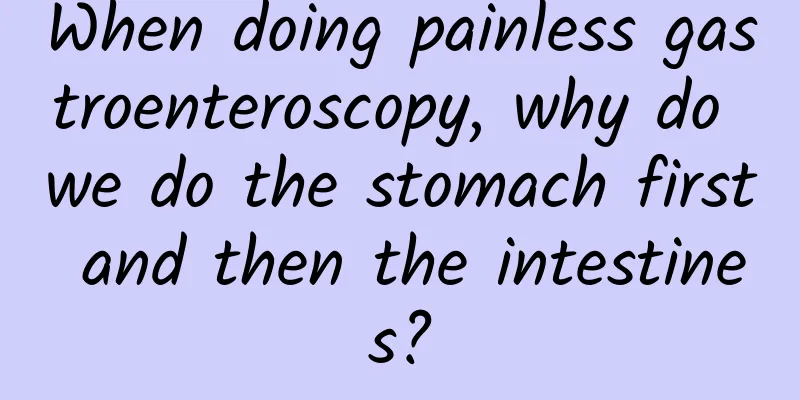 When doing painless gastroenteroscopy, why do we do the stomach first and then the intestines?