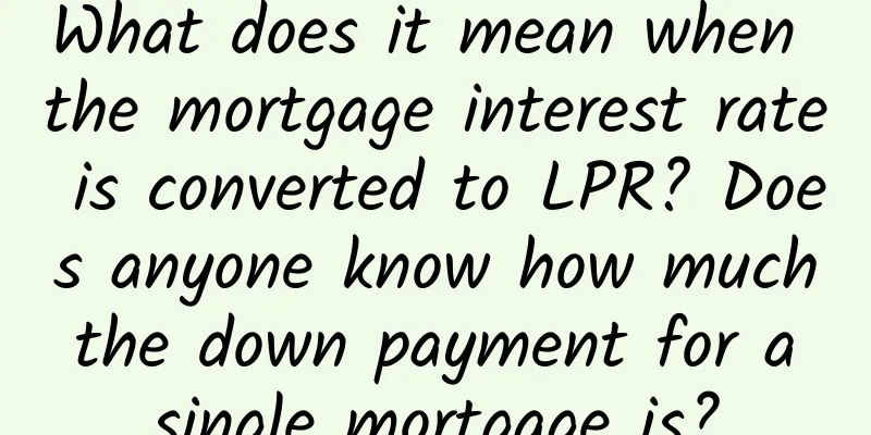 What does it mean when the mortgage interest rate is converted to LPR? Does anyone know how much the down payment for a single mortgage is?