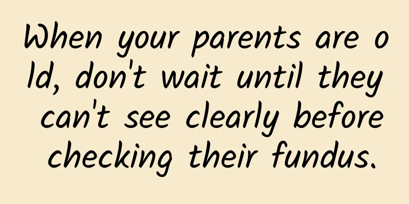 When your parents are old, don't wait until they can't see clearly before checking their fundus.