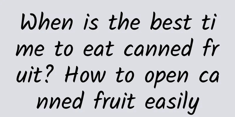 When is the best time to eat canned fruit? How to open canned fruit easily