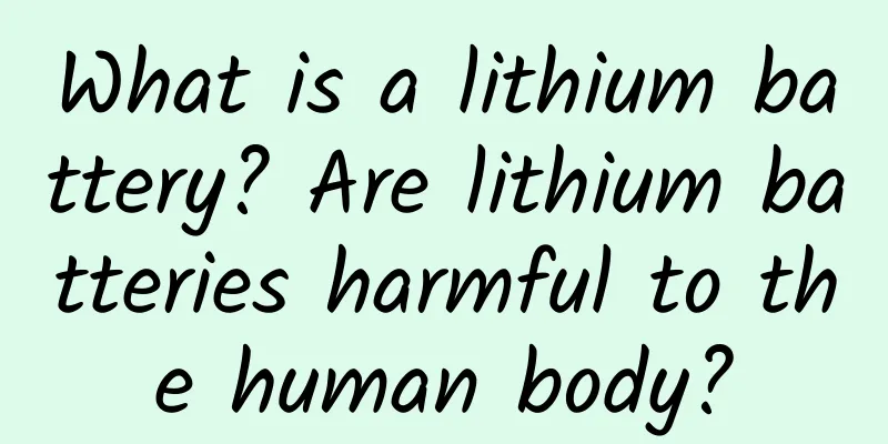 What is a lithium battery? Are lithium batteries harmful to the human body?