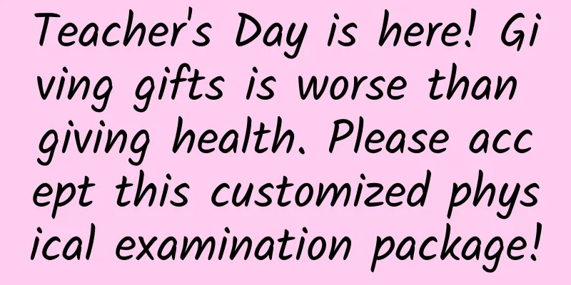 Teacher's Day is here! Giving gifts is worse than giving health. Please accept this customized physical examination package!