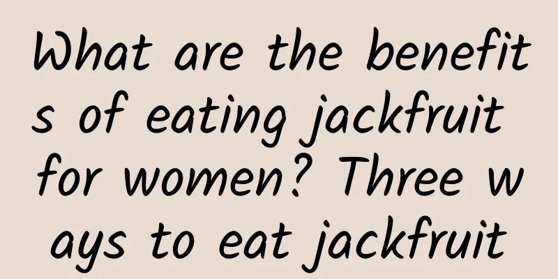 What are the benefits of eating jackfruit for women? Three ways to eat jackfruit