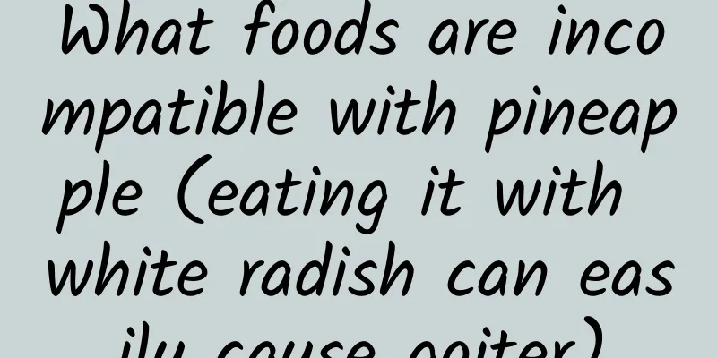 What foods are incompatible with pineapple (eating it with white radish can easily cause goiter)