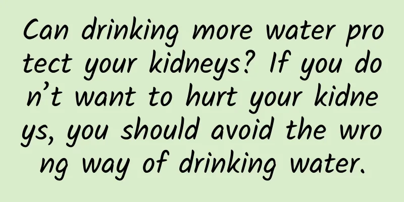 Can drinking more water protect your kidneys? If you don’t want to hurt your kidneys, you should avoid the wrong way of drinking water.