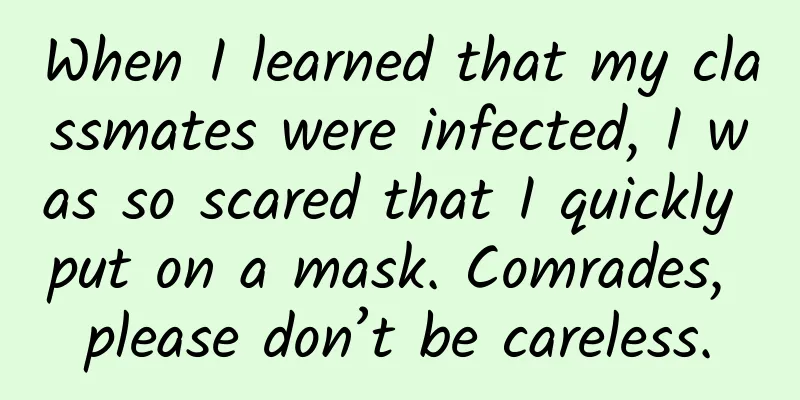 When I learned that my classmates were infected, I was so scared that I quickly put on a mask. Comrades, please don’t be careless.