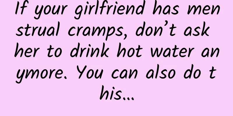 If your girlfriend has menstrual cramps, don’t ask her to drink hot water anymore. You can also do this…