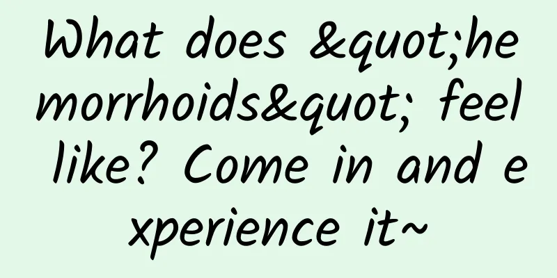 What does "hemorrhoids" feel like? Come in and experience it~