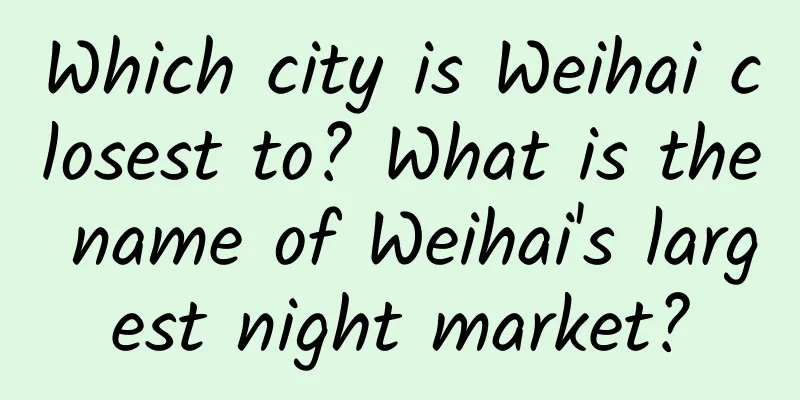 Which city is Weihai closest to? What is the name of Weihai's largest night market?
