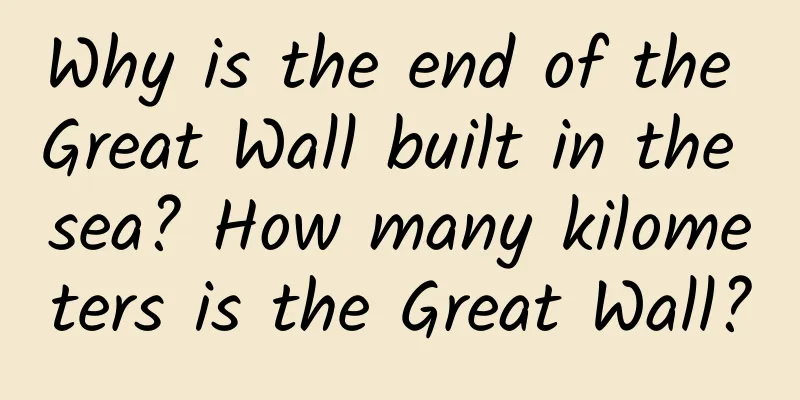Why is the end of the Great Wall built in the sea? How many kilometers is the Great Wall?