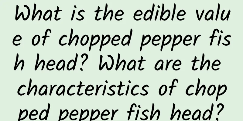 What is the edible value of chopped pepper fish head? What are the characteristics of chopped pepper fish head?