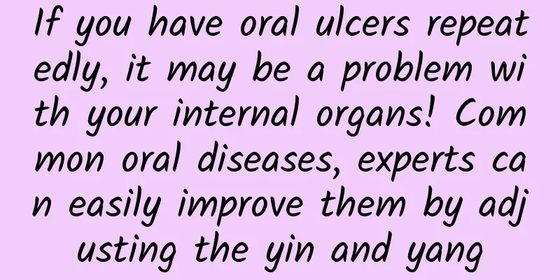 If you have oral ulcers repeatedly, it may be a problem with your internal organs! Common oral diseases, experts can easily improve them by adjusting the yin and yang
