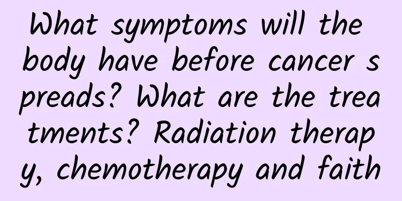 What symptoms will the body have before cancer spreads? What are the treatments? Radiation therapy, chemotherapy and faith