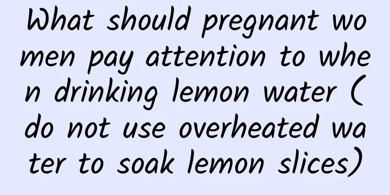 What should pregnant women pay attention to when drinking lemon water (do not use overheated water to soak lemon slices)
