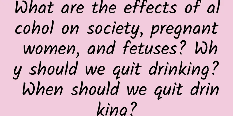 What are the effects of alcohol on society, pregnant women, and fetuses? Why should we quit drinking? When should we quit drinking?