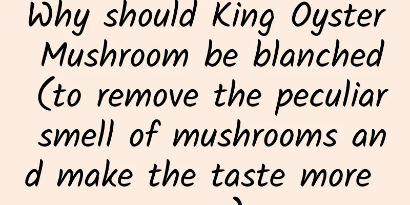 Why should King Oyster Mushroom be blanched (to remove the peculiar smell of mushrooms and make the taste more pure)