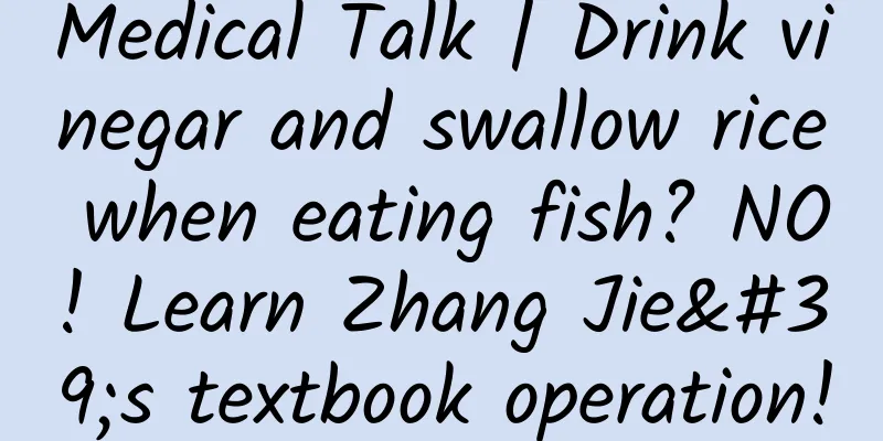 Medical Talk | Drink vinegar and swallow rice when eating fish? NO! Learn Zhang Jie's textbook operation!