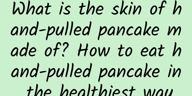 What is the skin of hand-pulled pancake made of? How to eat hand-pulled pancake in the healthiest way