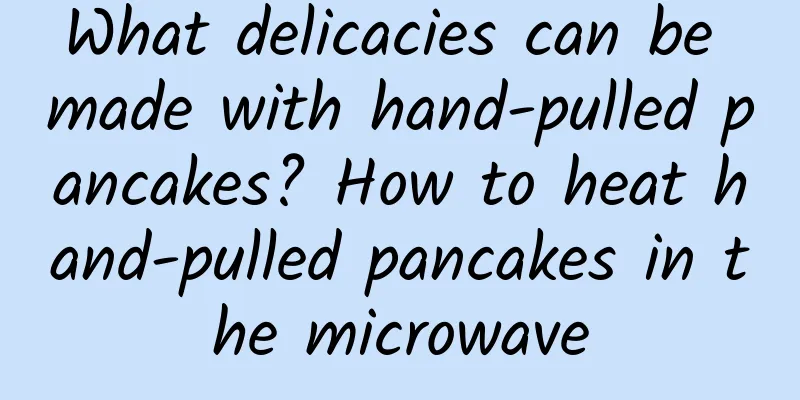 What delicacies can be made with hand-pulled pancakes? How to heat hand-pulled pancakes in the microwave