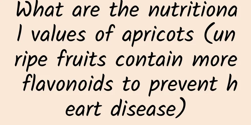 What are the nutritional values ​​of apricots (unripe fruits contain more flavonoids to prevent heart disease)
