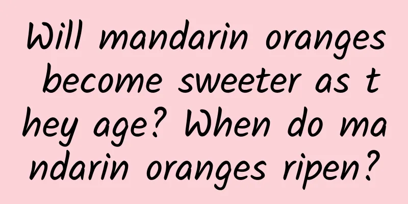 Will mandarin oranges become sweeter as they age? When do mandarin oranges ripen?