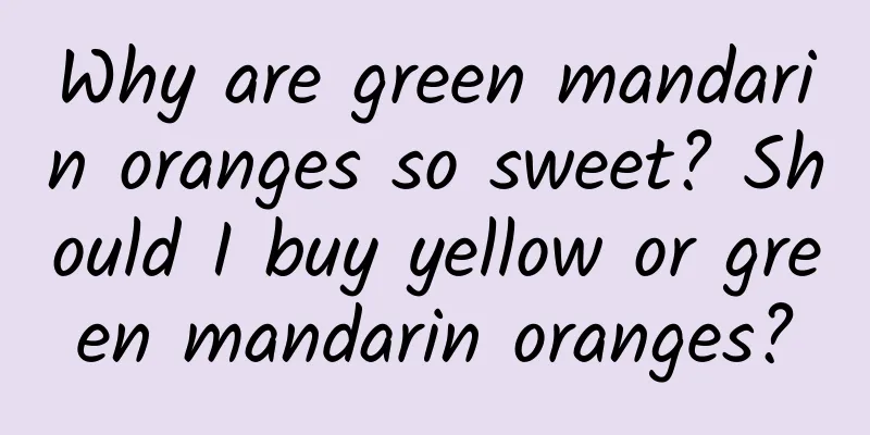Why are green mandarin oranges so sweet? Should I buy yellow or green mandarin oranges?