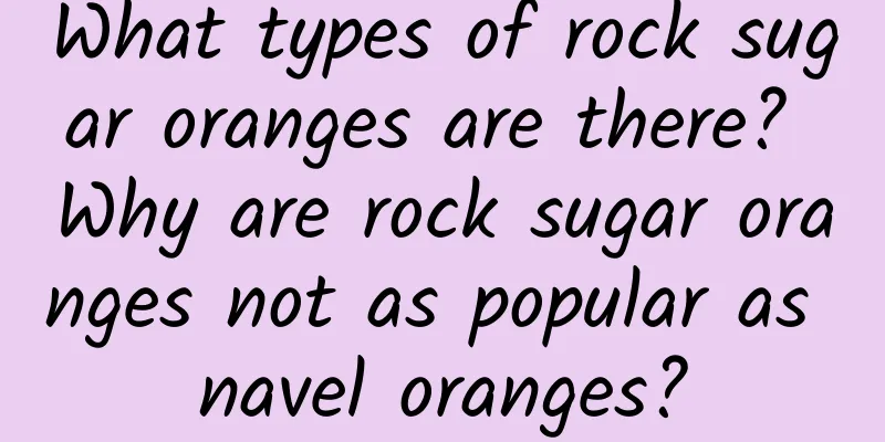 What types of rock sugar oranges are there? Why are rock sugar oranges not as popular as navel oranges?
