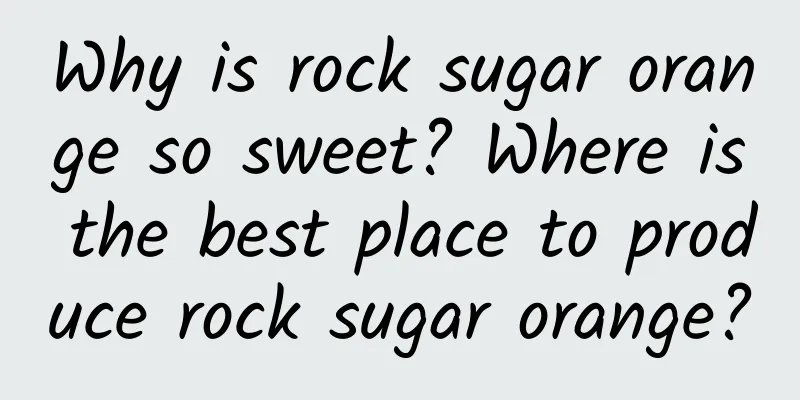 Why is rock sugar orange so sweet? Where is the best place to produce rock sugar orange?