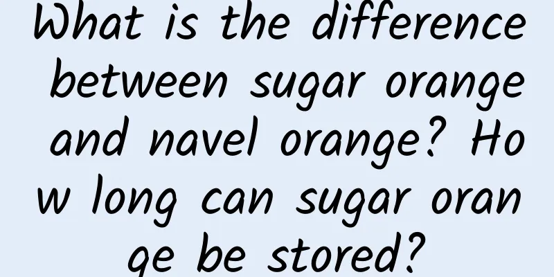 What is the difference between sugar orange and navel orange? How long can sugar orange be stored?