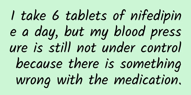 I take 6 tablets of nifedipine a day, but my blood pressure is still not under control because there is something wrong with the medication.