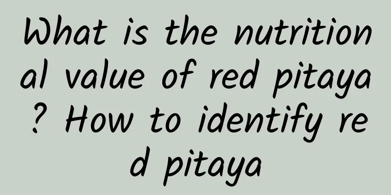What is the nutritional value of red pitaya? How to identify red pitaya