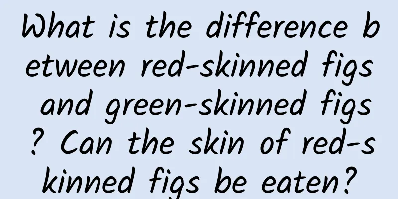 What is the difference between red-skinned figs and green-skinned figs? Can the skin of red-skinned figs be eaten?