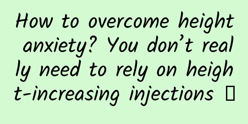 How to overcome height anxiety? You don’t really need to rely on height-increasing injections →