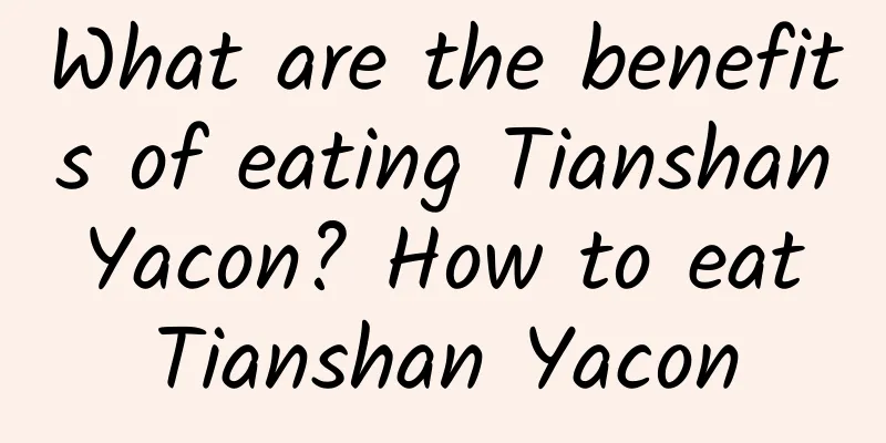 What are the benefits of eating Tianshan Yacon? How to eat Tianshan Yacon